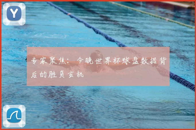 专家聚焦：今晚世界杯球盘数据背后的胜负玄机
