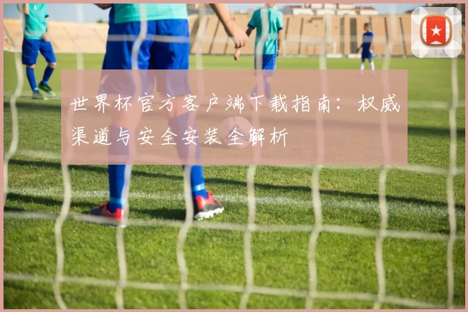 世界杯官方客户端下载指南：权威渠道与安全安装全解析