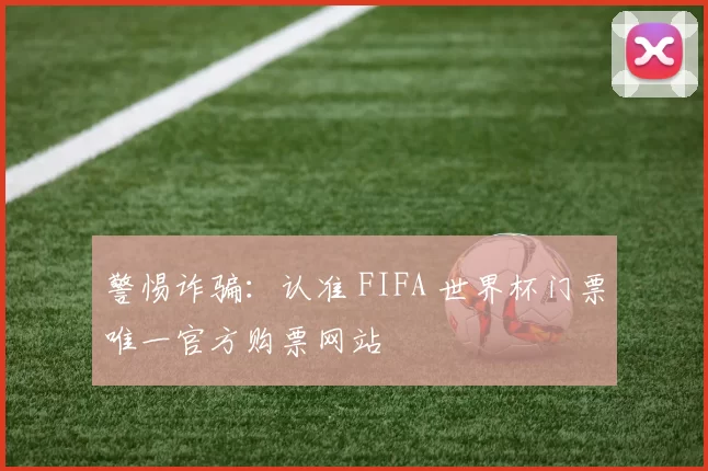 警惕诈骗：认准 FIFA 世界杯门票唯一官方购票网站