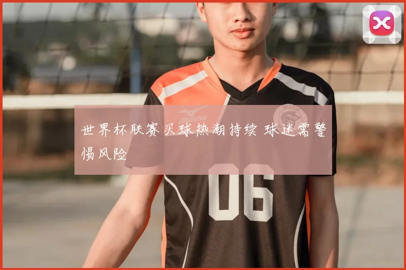 世界杯联赛买球热潮持续 球迷需警惕风险