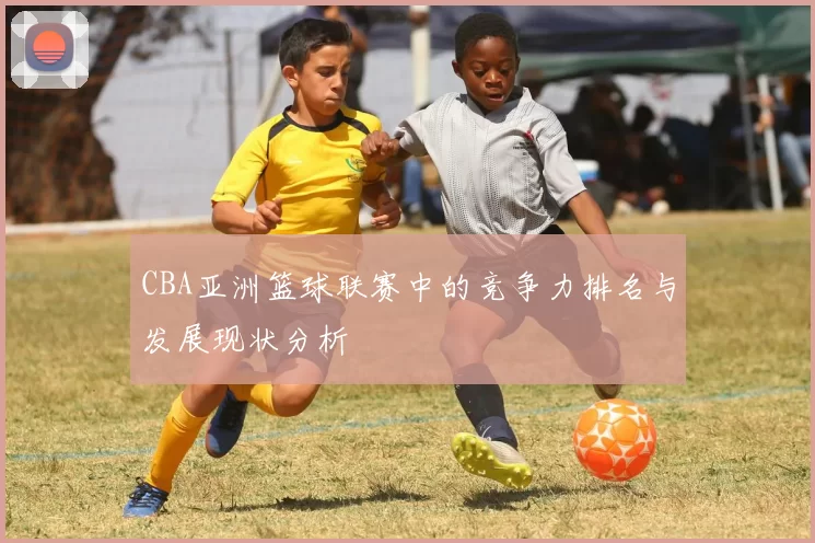 CBA亚洲篮球联赛中的竞争力排名与发展现状分析