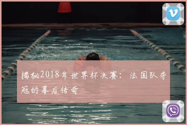 揭秘2018年世界杯决赛:法国队夺冠的幕后传奇
