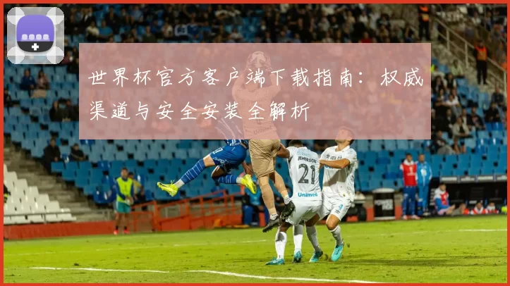 世界杯官方客户端下载指南:权威渠道与安全安装全解析