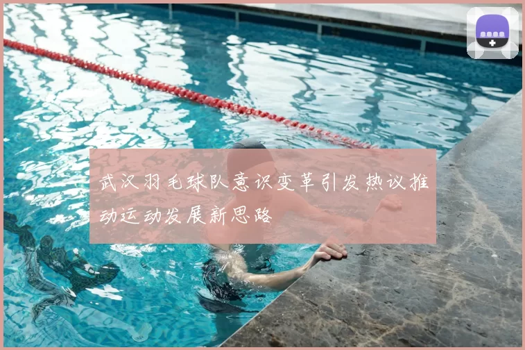 武汉羽毛球队意识变革引发热议推动运动发展新思路