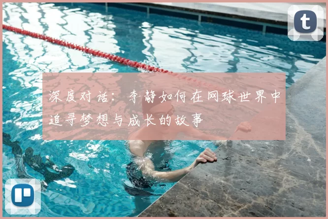 深度对话：李静如何在网球世界中追寻梦想与成长的故事