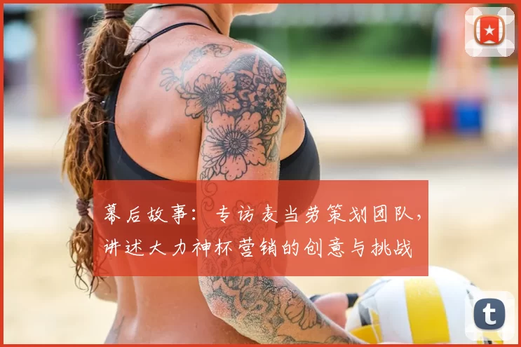 幕后故事:专访麦当劳策划团队,讲述大力神杯营销的创意与挑战