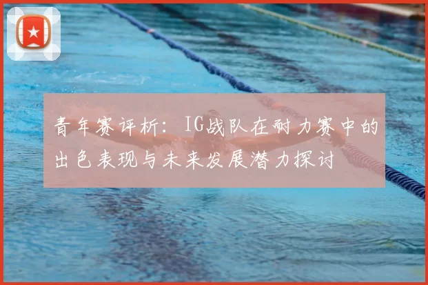 青年赛评析：IG战队在耐力赛中的出色表现与未来发展潜力探讨