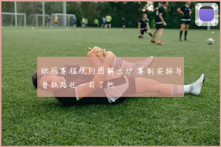 欧冠赛程规则图解出炉 赛制安排与晋级路径一目了然