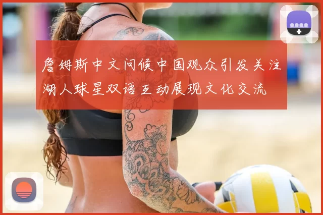 詹姆斯中文问候中国观众引发关注湖人球星双语互动展现文化交流