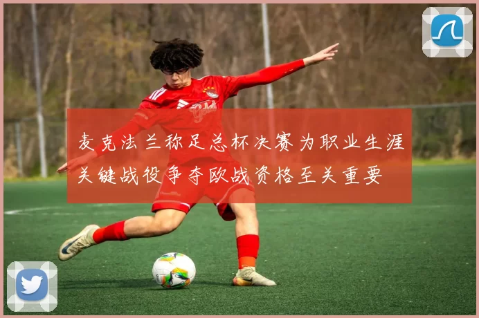 麦克法兰称足总杯决赛为职业生涯关键战役争夺欧战资格至关重要