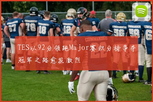 TES以92分领跑Major赛积分榜争夺冠军之路愈发激烈