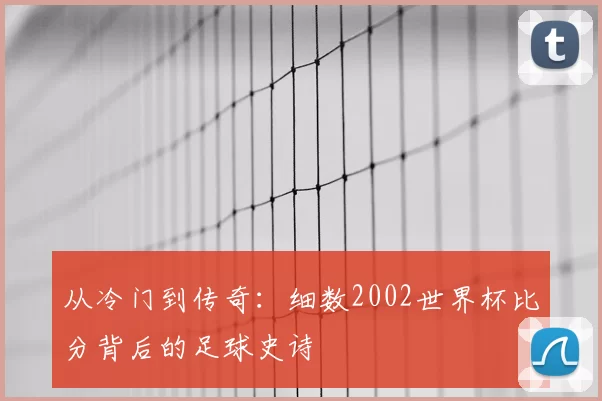 从冷门到传奇:细数2002世界杯比分背后的足球史诗
