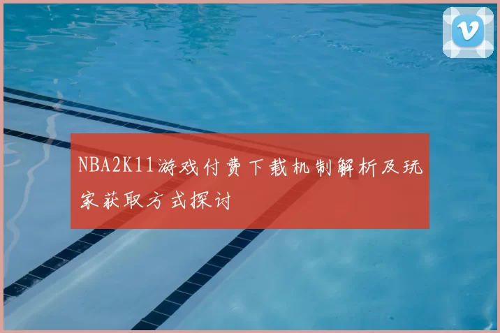NBA2K11游戏付费下载机制解析及玩家获取方式探讨