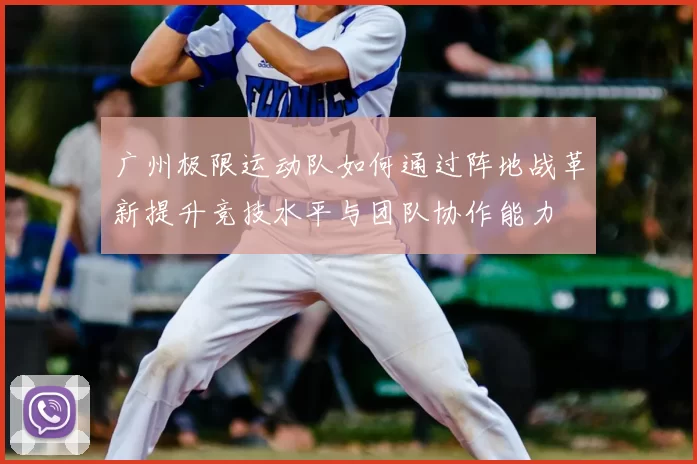 广州极限运动队如何通过阵地战革新提升竞技水平与团队协作能力