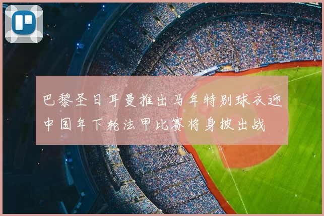 巴黎圣日耳曼推出马年特别球衣迎中国年下轮法甲比赛将身披出战
