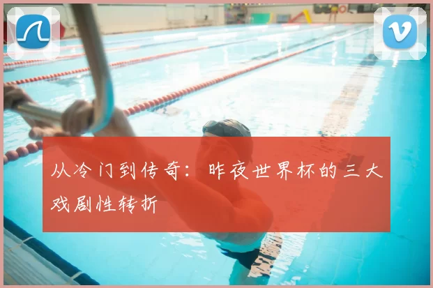 从冷门到传奇:昨夜世界杯的三大戏剧性转折