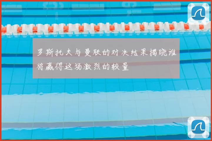 罗斯托夫与曼联的对决结果揭晓谁将赢得这场激烈的较量