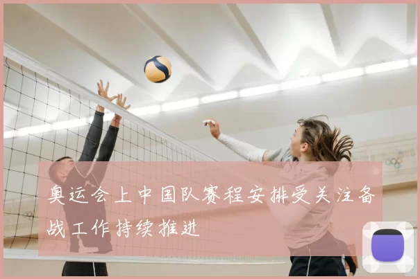 奥运会上中国队赛程安排受关注备战工作持续推进