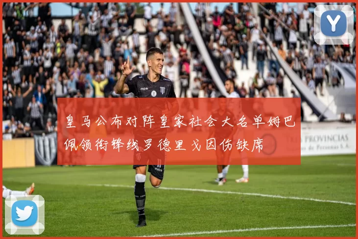 皇马公布对阵皇家社会大名单姆巴佩领衔锋线罗德里戈因伤缺席