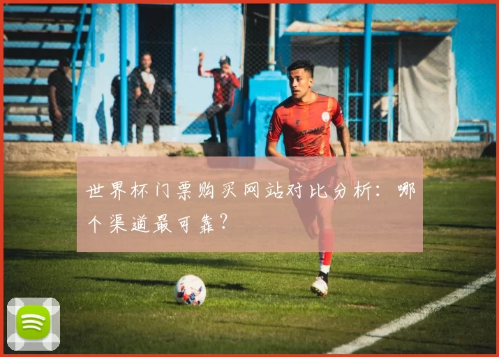 世界杯门票购买网站对比分析：哪个渠道最可靠？