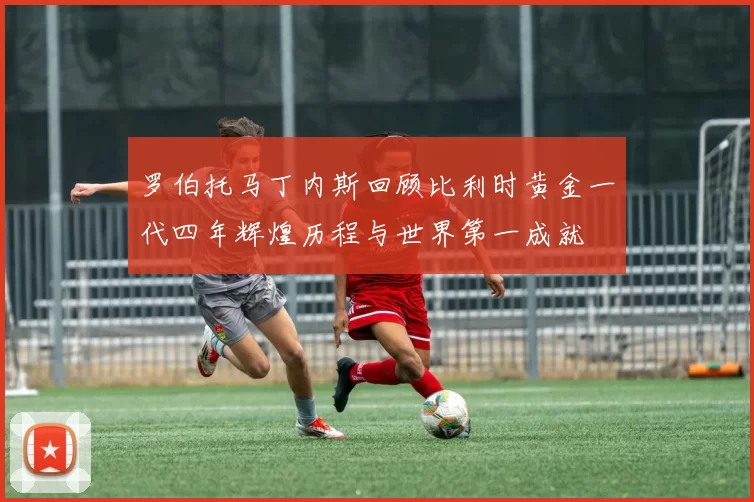罗伯托马丁内斯回顾比利时黄金一代四年辉煌历程与世界第一成就