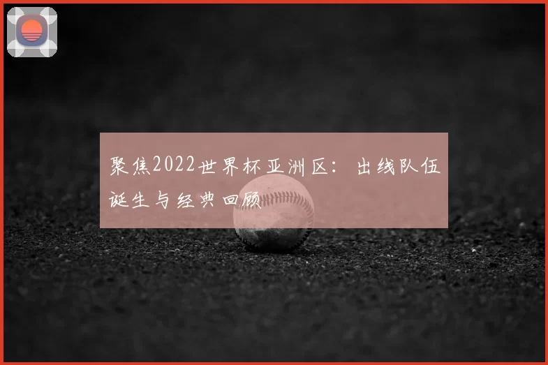 聚焦2022世界杯亚洲区:出线队伍诞生与经典回顾