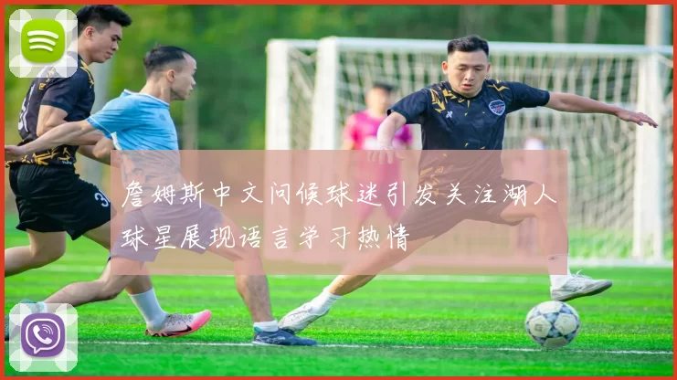 詹姆斯中文问候球迷引发关注湖人球星展现语言学习热情