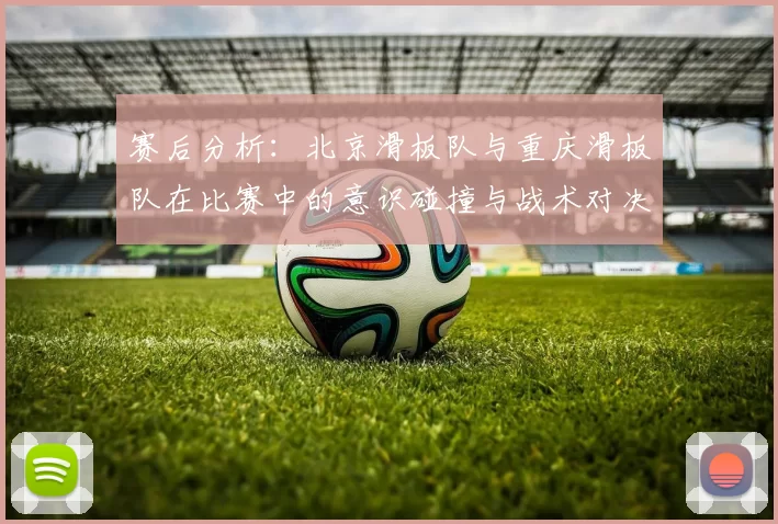 赛后分析：北京滑板队与重庆滑板队在比赛中的意识碰撞与战术对决