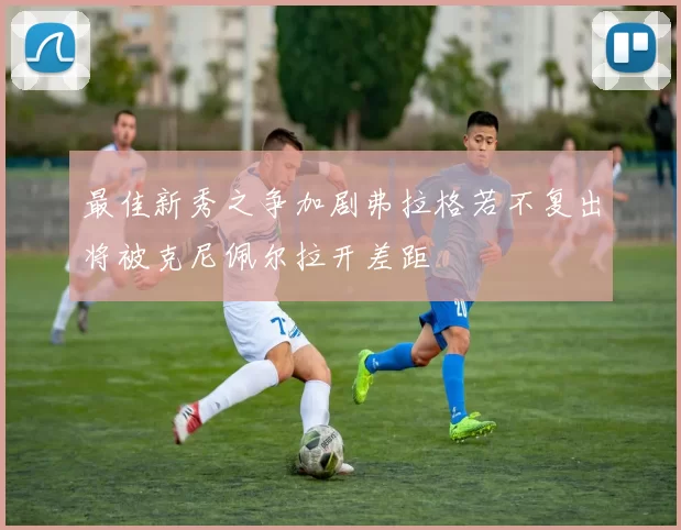 最佳新秀之争加剧弗拉格若不复出将被克尼佩尔拉开差距