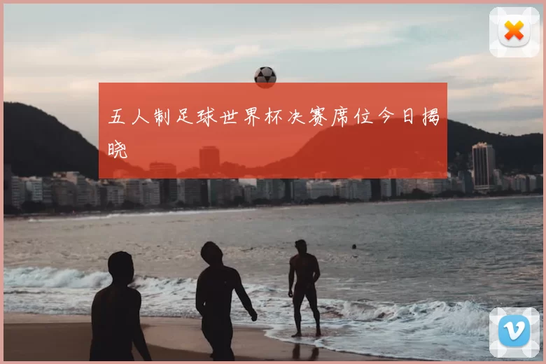 五人制足球世界杯决赛席位今日揭晓