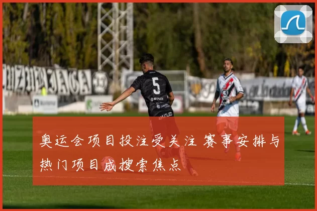 奥运会项目投注受关注 赛事安排与热门项目成搜索焦点