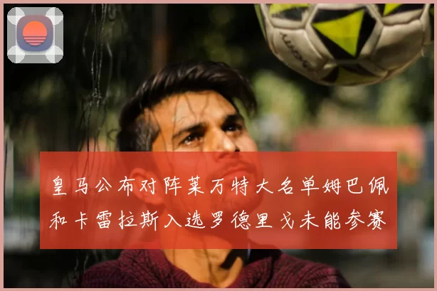 皇马公布对阵莱万特大名单姆巴佩和卡雷拉斯入选罗德里戈未能参赛