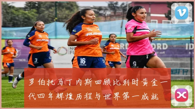罗伯托马丁内斯回顾比利时黄金一代四年辉煌历程与世界第一成就