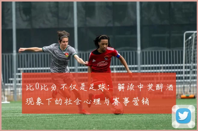比0比分不仅是足球：解读中奖醉酒现象下的社会心理与赛事营销