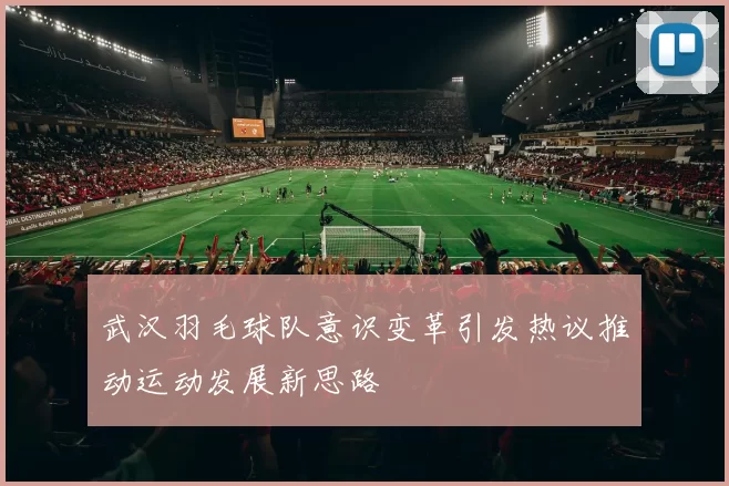 武汉羽毛球队意识变革引发热议推动运动发展新思路