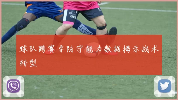 球队跨赛季防守能力数据揭示战术转型