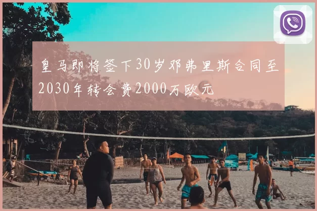 皇马即将签下30岁邓弗里斯合同至2030年转会费2000万欧元