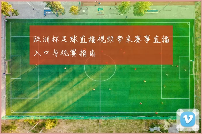 欧洲杯足球直播视频带来赛事直播入口与观赛指南
