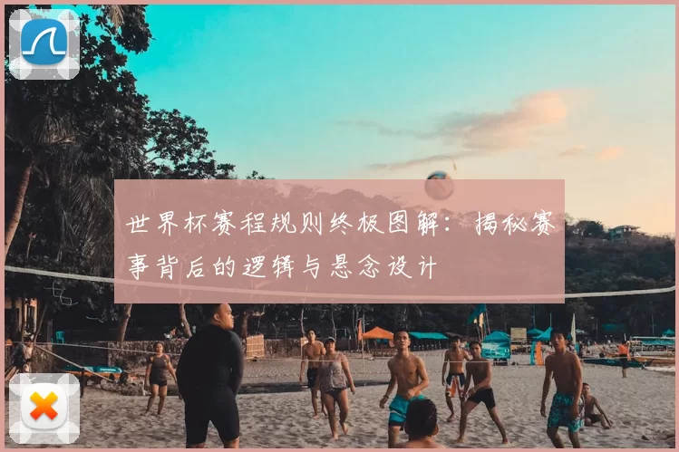 世界杯赛程规则终极图解:揭秘赛事背后的逻辑与悬念设计