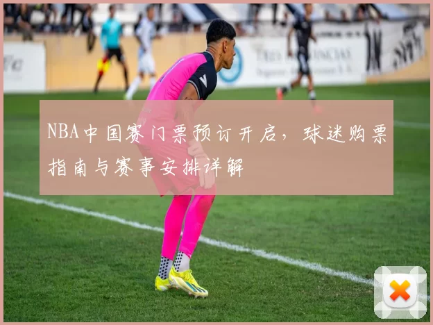 NBA中国赛门票预订开启,球迷购票指南与赛事安排详解