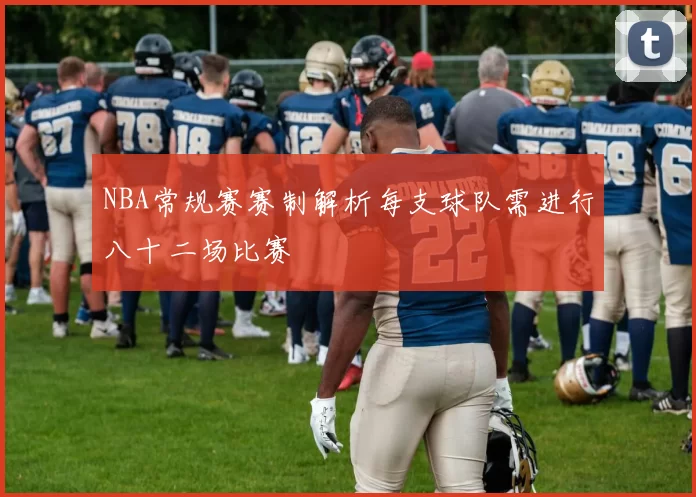 NBA常规赛赛制解析每支球队需进行八十二场比赛