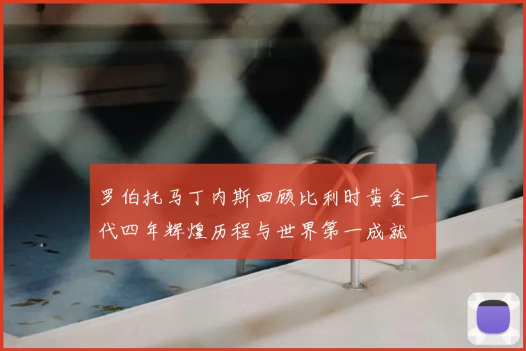 罗伯托马丁内斯回顾比利时黄金一代四年辉煌历程与世界第一成就