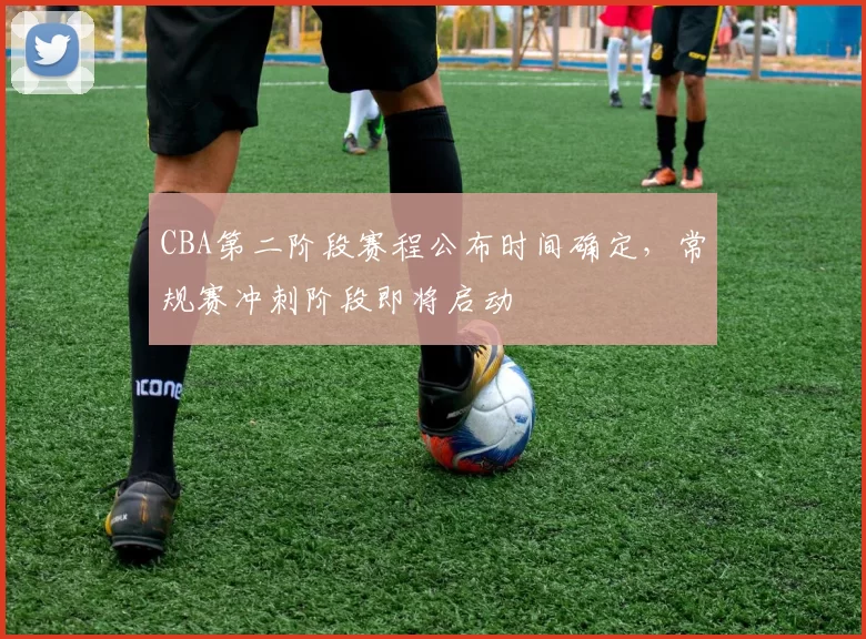 CBA第二阶段赛程公布时间确定，常规赛冲刺阶段即将启动