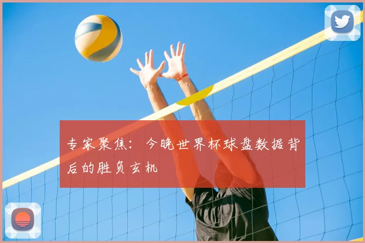 专家聚焦：今晚世界杯球盘数据背后的胜负玄机