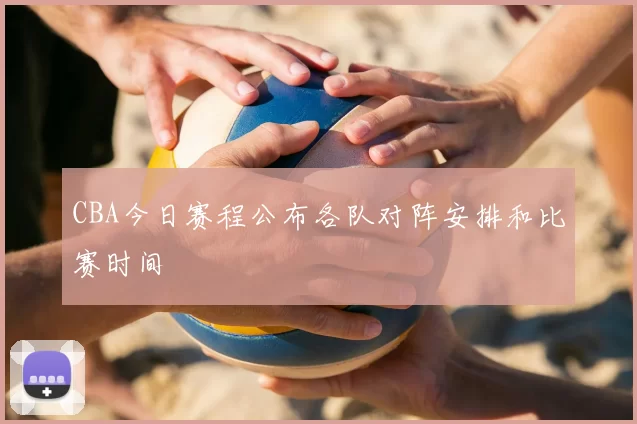CBA今日赛程公布各队对阵安排和比赛时间