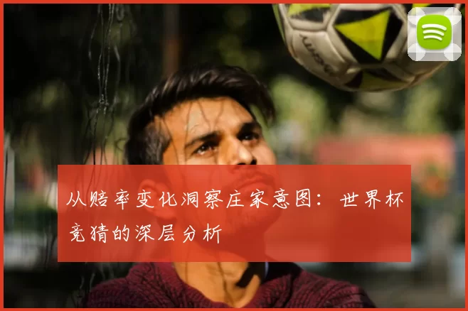 从赔率变化洞察庄家意图：世界杯竞猜的深层分析